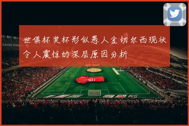 世俱杯奖杯形似愚人金切尔西现状令人震惊的深层原因分析
