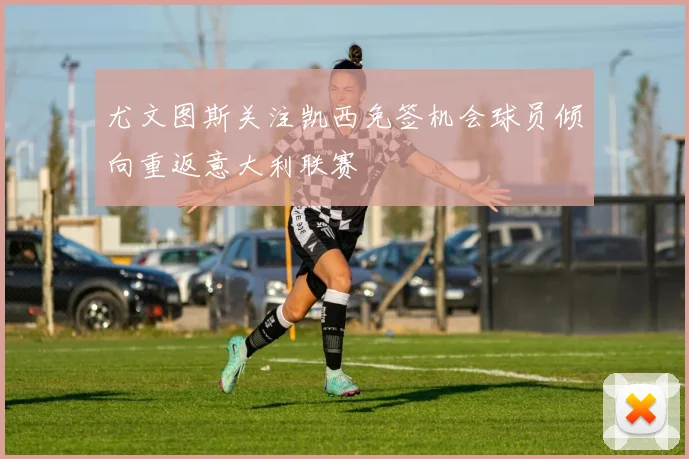 尤文图斯关注凯西免签机会球员倾向重返意大利联赛