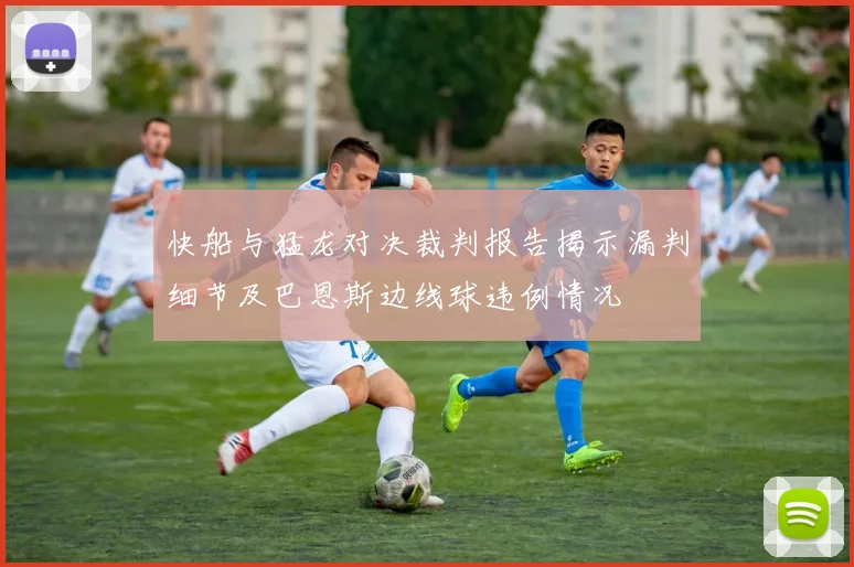 快船与猛龙对决裁判报告揭示漏判细节及巴恩斯边线球违例情况
