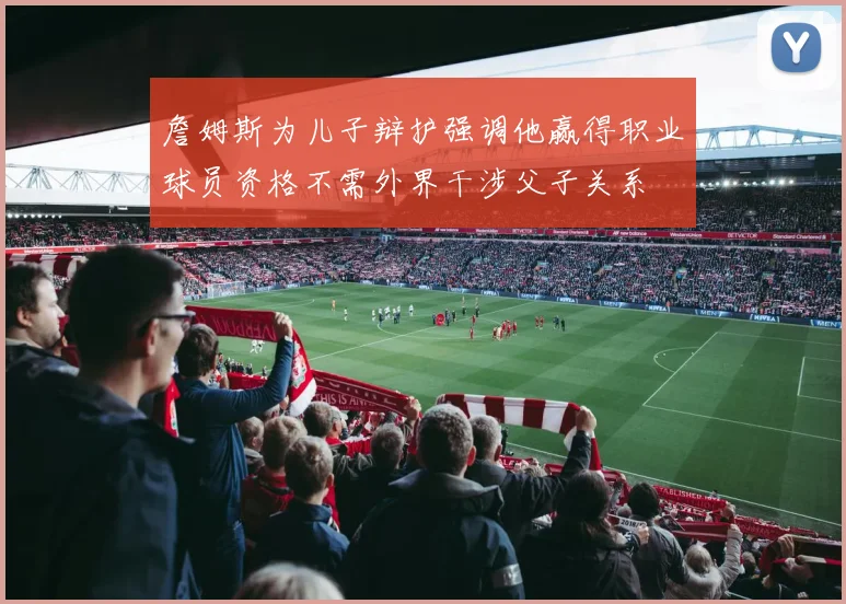 詹姆斯为儿子辩护强调他赢得职业球员资格不需外界干涉父子关系