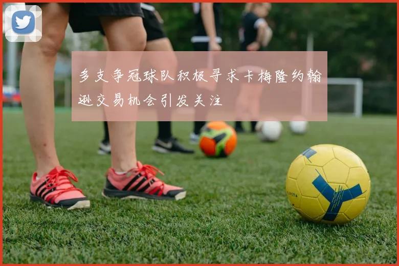 多支争冠球队积极寻求卡梅隆约翰逊交易机会引发关注