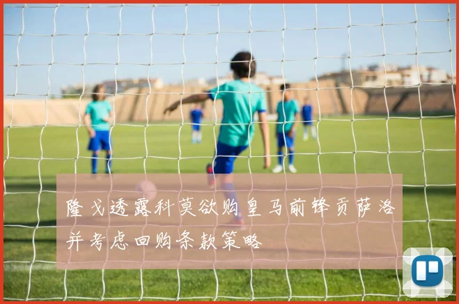 隆戈透露科莫欲购皇马前锋贡萨洛并考虑回购条款策略