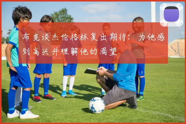 布克谈杰伦格林复出期待：为他感到高兴并理解他的渴望