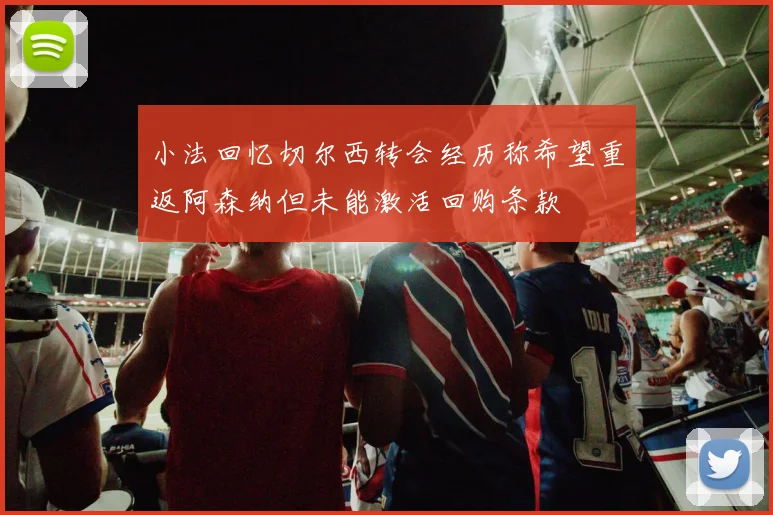 小法回忆切尔西转会经历称希望重返阿森纳但未能激活回购条款