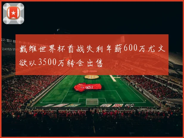 戴维世界杯首战失利年薪600万尤文欲以3500万转会出售