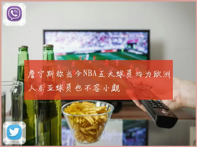 詹宁斯称当今NBA五大球员均为欧洲人东亚球员也不容小觑