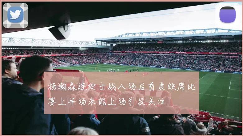 杨瀚森连续出战八场后首度缺席比赛上半场未能上场引发关注
