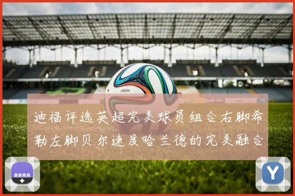 迪福评选英超完美球员组合右脚希勒左脚贝尔速度哈兰德的完美融合