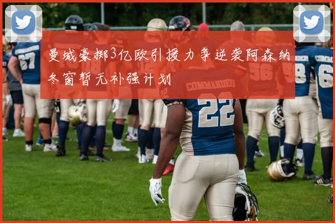 曼城豪掷3亿欧引援力争逆袭阿森纳冬窗暂无补强计划