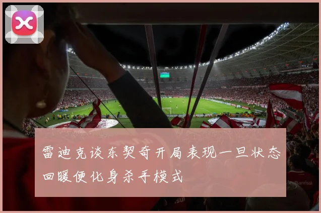 雷迪克谈东契奇开局表现一旦状态回暖便化身杀手模式