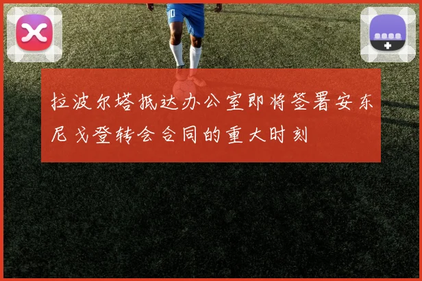拉波尔塔抵达办公室即将签署安东尼戈登转会合同的重大时刻