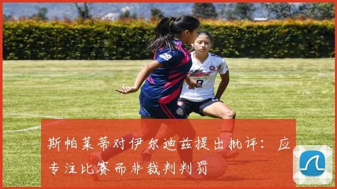 斯帕莱蒂对伊尔迪兹提出批评：应专注比赛而非裁判判罚