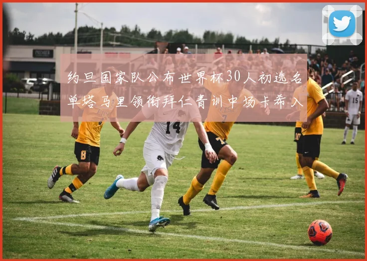 约旦国家队公布世界杯30人初选名单塔马里领衔拜仁青训中场卡希入选