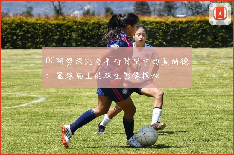 OG阿努诺比与平行时空中的莱纳德：篮球场上的双生影像探秘