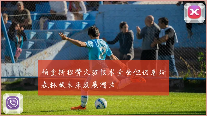 帕金斯称赞文班技术全面但仍看好森林狼未来发展潜力