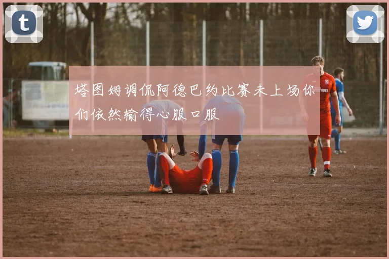 塔图姆调侃阿德巴约比赛未上场你们依然输得心服口服