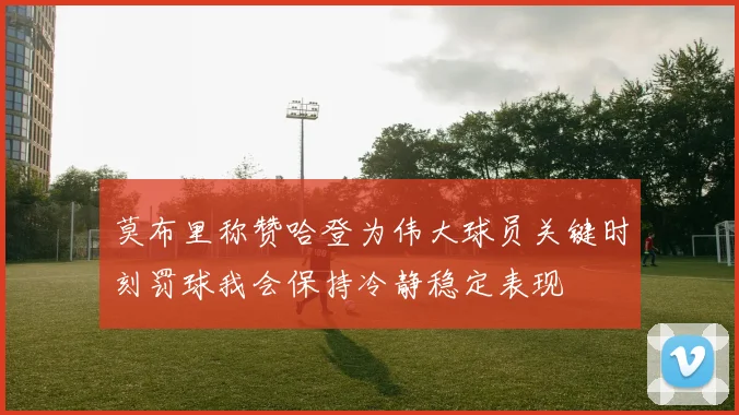 莫布里称赞哈登为伟大球员关键时刻罚球我会保持冷静稳定表现