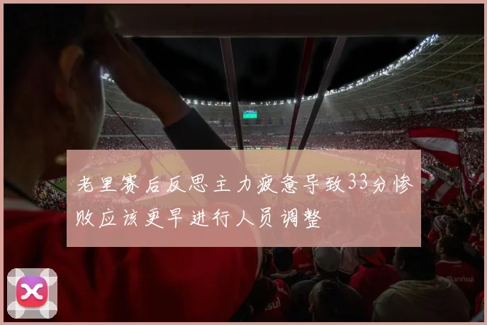老里赛后反思主力疲惫导致33分惨败应该更早进行人员调整