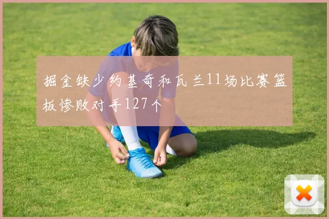 掘金缺少约基奇和瓦兰11场比赛篮板惨败对手127个