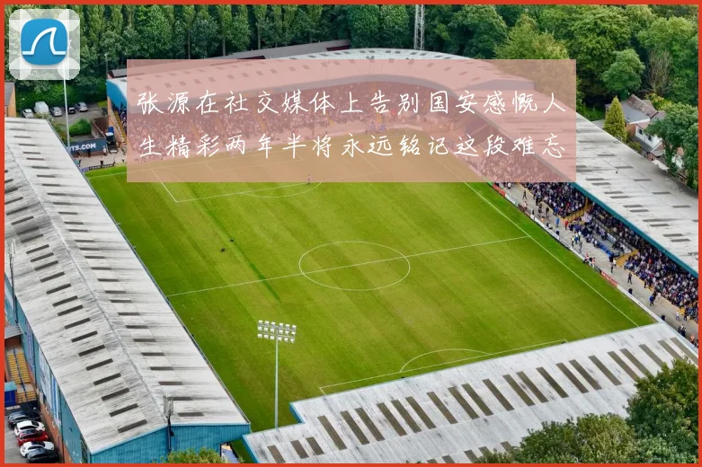张源在社交媒体上告别国安感慨人生精彩两年半将永远铭记这段难忘故事