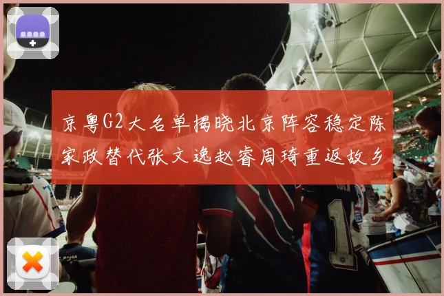 京粤G2大名单揭晓北京阵容稳定陈家政替代张文逸赵睿周琦重返故乡战斗