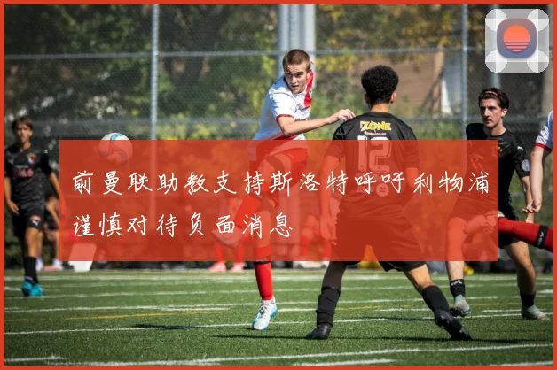 前曼联助教支持斯洛特呼吁利物浦谨慎对待负面消息