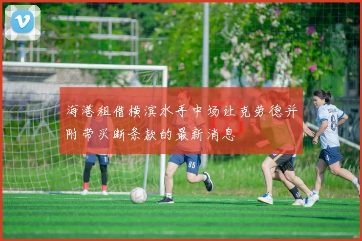 海港租借横滨水手中场让克劳德并附带买断条款的最新消息